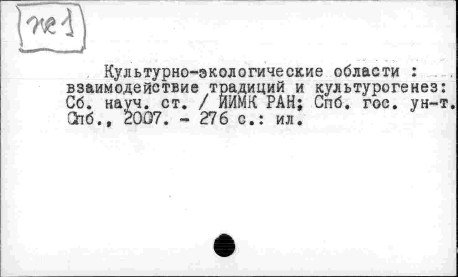 ﻿
Культурно-экологические области : взаимодействие традиций и культурогенез: Об. науч. ст. / ЙИМК РАН; Спб. гос. ун-т. СЬб., 2007. - 276 с.: ил.